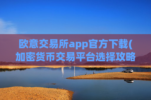 欧意交易所app官方下载(加密货币交易平台选择攻略)