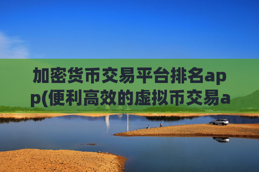 加密货币交易平台排名app(便利高效的虚拟币交易app)
