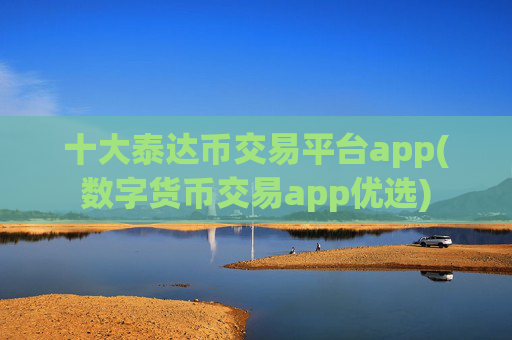 十大泰达币交易平台app(数字货币交易app优选)