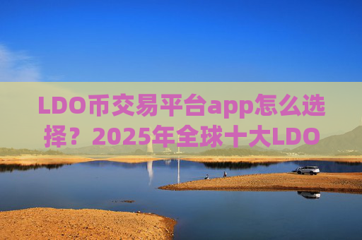 LDO币交易平台app怎么选择？2025年全球十大LDO币交易平台app排名