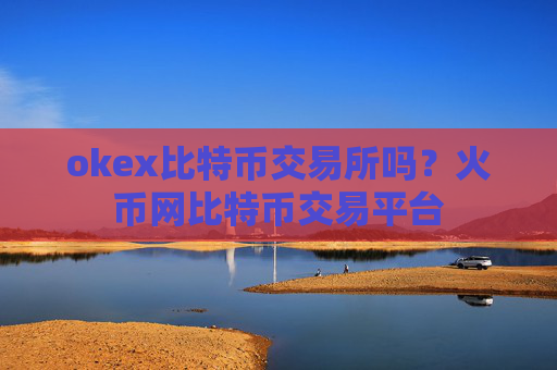 okex比特币交易所吗？火币网比特币交易平台