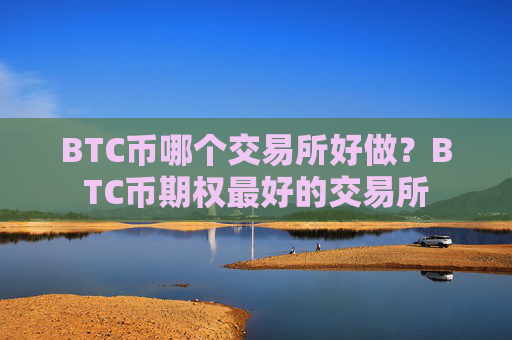 BTC币哪个交易所好做？BTC币期权最好的交易所