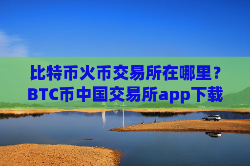 比特币火币交易所在哪里？BTC币中国交易所app下载官网