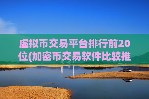 虚拟币交易平台排行前20位(加密币交易软件比较推荐)