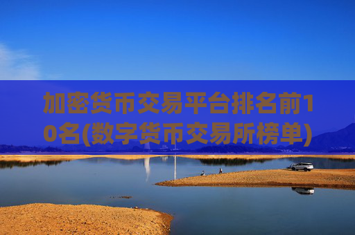 加密货币交易平台排名前10名(数字货币交易所榜单)