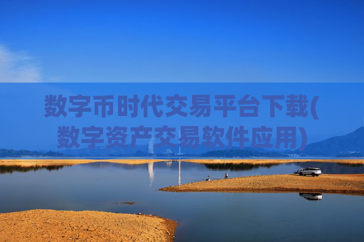 数字币时代交易平台下载(数字资产交易软件应用)