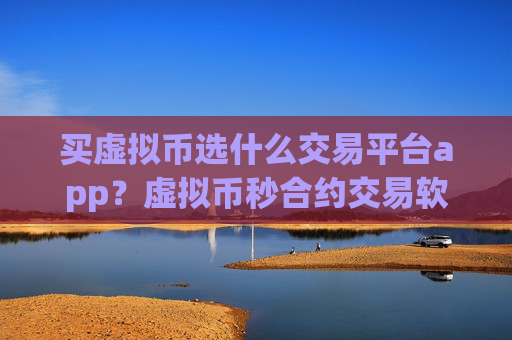 买虚拟币选什么交易平台app？虚拟币秒合约交易软件下载