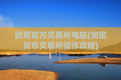 欧易官方交易所电脑(加密货币交易所操作攻略)