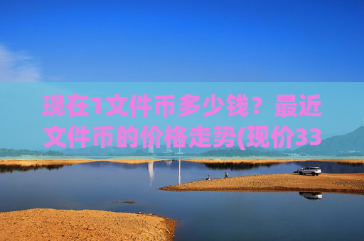 现在1文件币多少钱？最近文件币的价格走势(现价33.7556元)