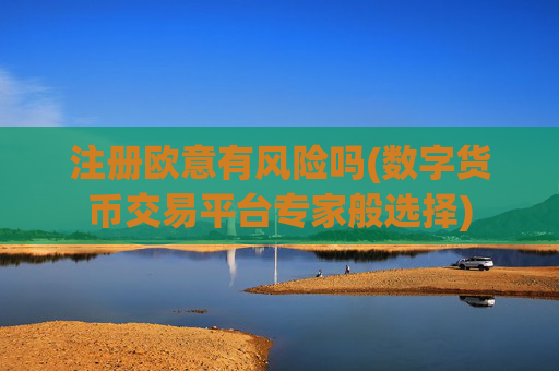注册欧意有风险吗(数字货币交易平台专家般选择)