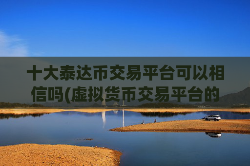 十大泰达币交易平台可以相信吗(虚拟货币交易平台的未来展望)