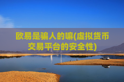 欧易是骗人的嘛(虚拟货币交易平台的安全性)