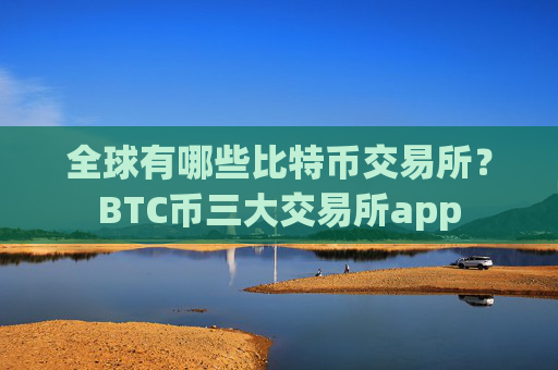 全球有哪些比特币交易所？BTC币三大交易所app
