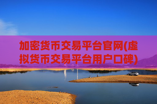 加密货币交易平台官网(虚拟货币交易平台用户口碑)