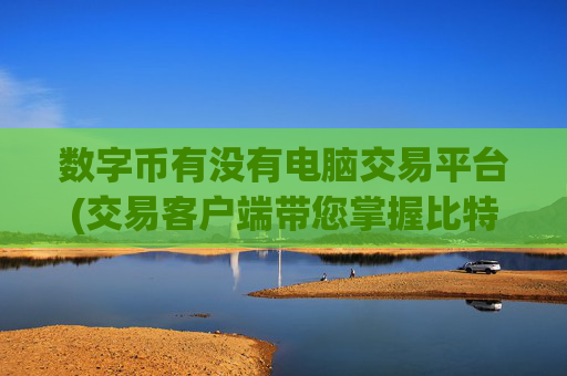 数字币有没有电脑交易平台(交易客户端带您掌握比特币行情)