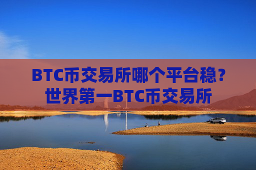BTC币交易所哪个平台稳?世界第一BTC币交易所