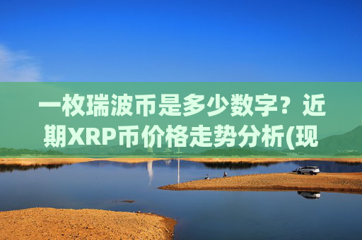 一枚瑞波币是多少数字？近期XRP币价格走势分析(现价15.5093元)