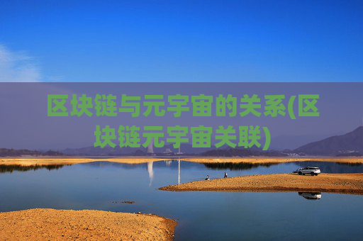 区块链与元宇宙的关系(区块链元宇宙关联)