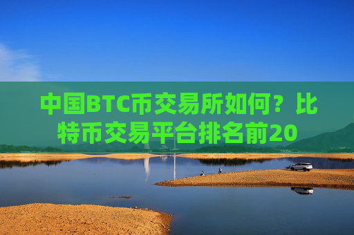 中国BTC币交易所如何？比特币交易平台排名前20