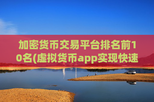加密货币交易平台排名前10名(虚拟货币app实现快速交易体验)