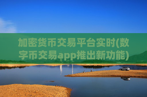 加密货币交易平台实时(数字币交易app推出新功能)