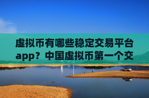 虚拟币有哪些稳定交易平台app？中国虚拟币第一个交易软件下载