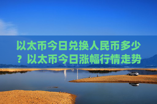 以太币今日兑换人民币多少？以太币今日涨幅行情走势(现价23648.89元)