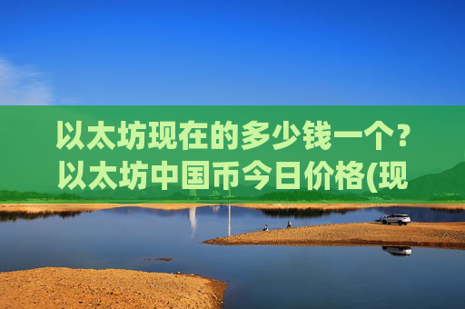 以太坊现在的多少钱一个？以太坊中国币今日价格(现价23433.29元)