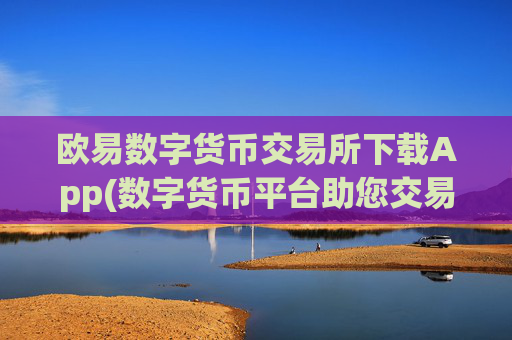 欧易数字货币交易所下载App(数字货币平台助您交易)