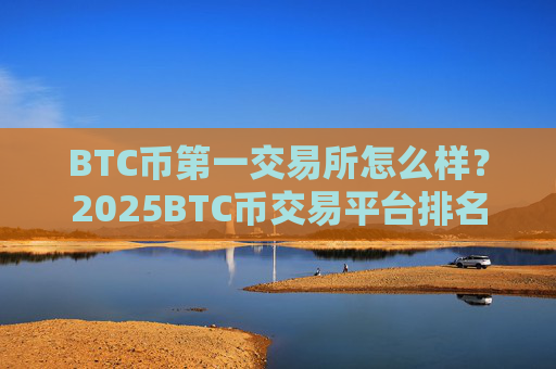 BTC币第一交易所怎么样？2025BTC币交易平台排名