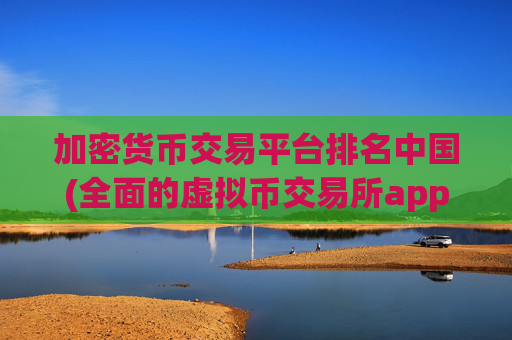 加密货币交易平台排名中国(全面的虚拟币交易所app)
