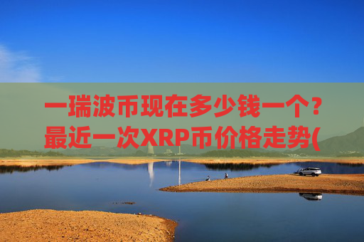 一瑞波币现在多少钱一个？最近一次XRP币价格走势(现价15.555元)
