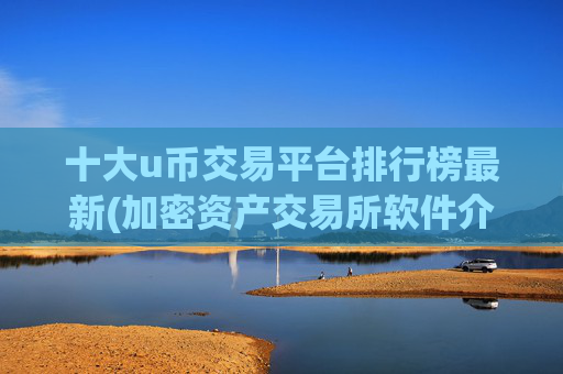 十大u币交易平台排行榜最新(加密资产交易所软件介绍)