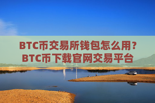 BTC币交易所钱包怎么用？BTC币下载官网交易平台