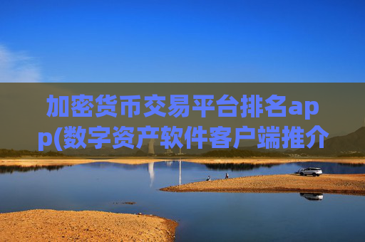 加密货币交易平台排名app(数字资产软件客户端推介)