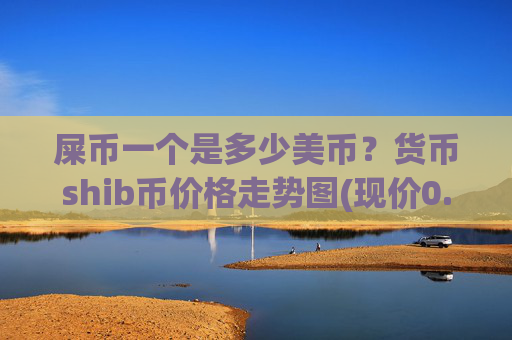 屎币一个是多少美币？货币shib币价格走势图(现价0.00013847元)
