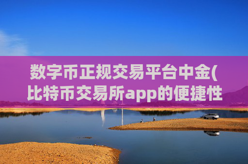 数字币正规交易平台中金(比特币交易所app的便捷性)