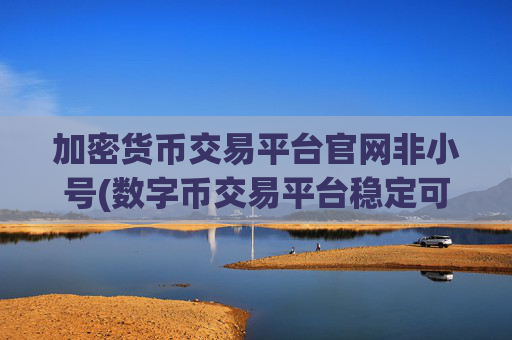 加密货币交易平台官网非小号(数字币交易平台稳定可靠)