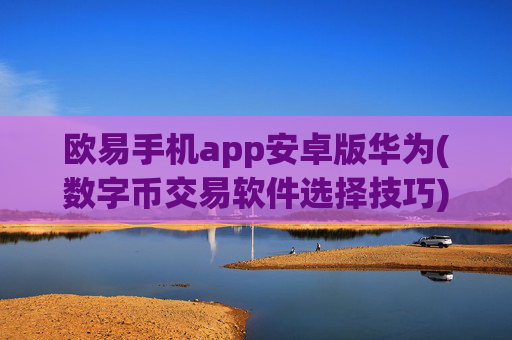 欧易手机app安卓版华为(数字币交易软件选择技巧)