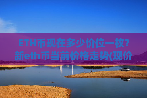 ETH币现在多少价位一枚？新eth币当前价格走势(现价23063.04元)