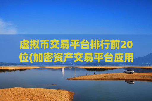 虚拟币交易平台排行前20位(加密资产交易平台应用软件)