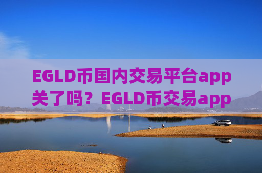 EGLD币国内交易平台app关了吗？EGLD币交易appstorm网页版登录
