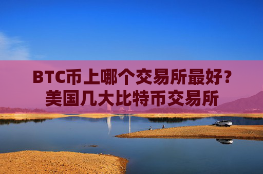 BTC币上哪个交易所最好？美国几大比特币交易所