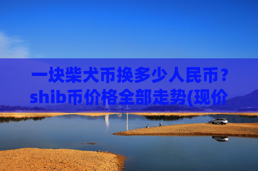 一块柴犬币换多少人民币？shib币价格全部走势(现价0.00014773元)