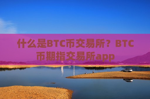 什么是BTC币交易所？BTC币期指交易所app