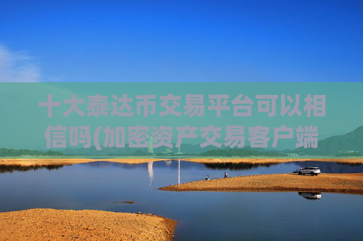 十大泰达币交易平台可以相信吗(加密资产交易客户端加密交易平台)