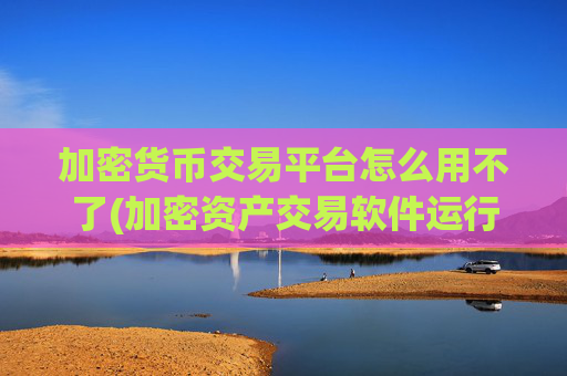 加密货币交易平台怎么用不了(加密资产交易软件运行稳定)