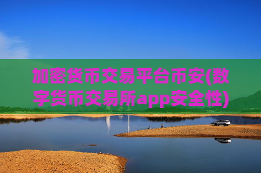 加密货币交易平台币安(数字货币交易所app安全性)