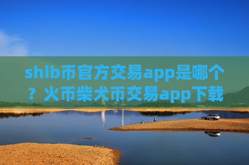 shib币官方交易app是哪个？火币柴犬币交易app下载电脑版下载