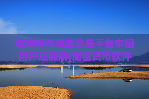 数字币有哪些交易平台中国用户还能用(加密货币软件交易平台哪家强)